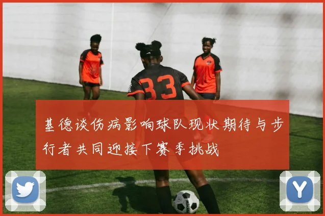 基德谈伤病影响球队现状期待与步行者共同迎接下赛季挑战