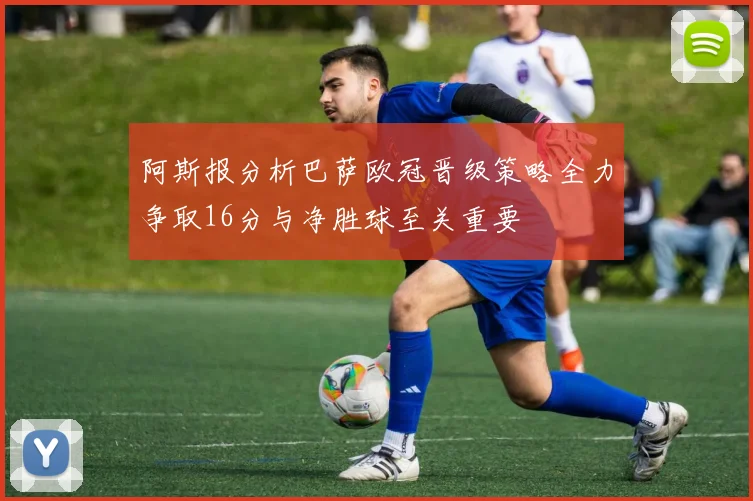 阿斯报分析巴萨欧冠晋级策略全力争取16分与净胜球至关重要