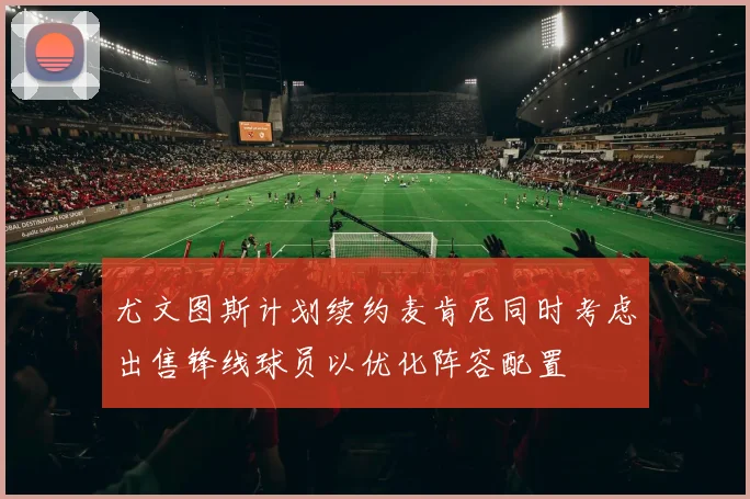尤文图斯计划续约麦肯尼同时考虑出售锋线球员以优化阵容配置