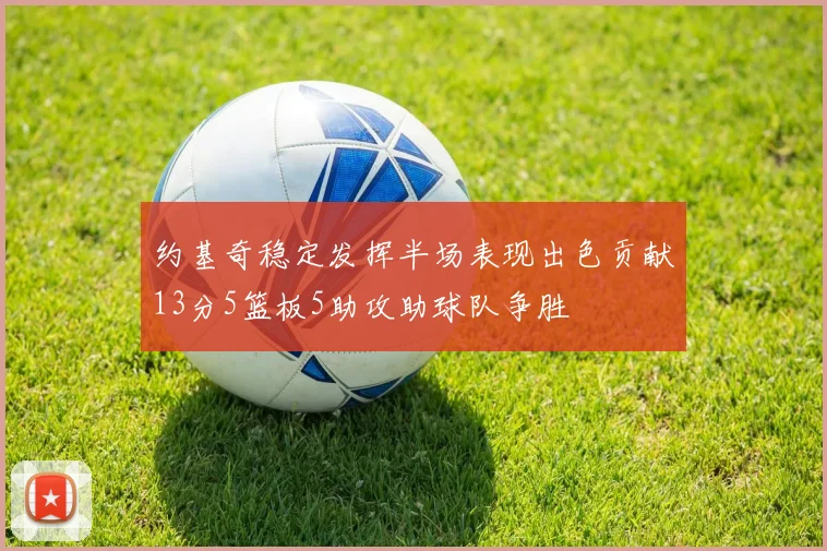 约基奇稳定发挥半场表现出色贡献13分5篮板5助攻助球队争胜