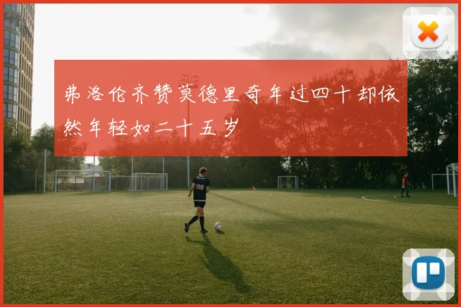 弗洛伦齐赞莫德里奇年过四十却依然年轻如二十五岁