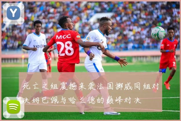 死亡之组震撼来袭法国挪威同组对决姆巴佩与哈兰德的巅峰对决