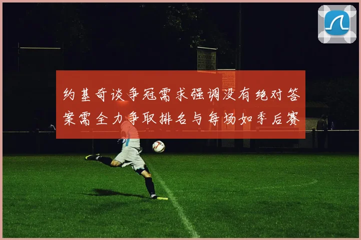 约基奇谈争冠需求强调没有绝对答案需全力争取排名与每场如季后赛般对待