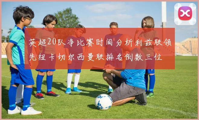 英超20队净比赛时间分析利兹联领先纽卡切尔西曼联排名倒数三位