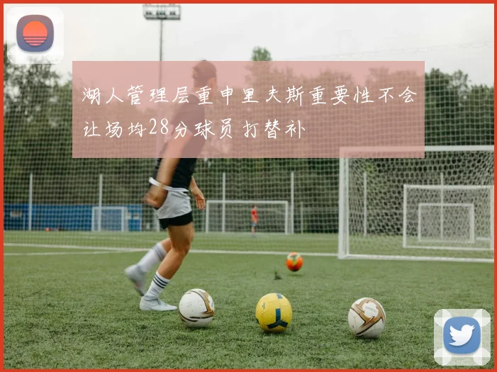 湖人管理层重申里夫斯重要性不会让场均28分球员打替补