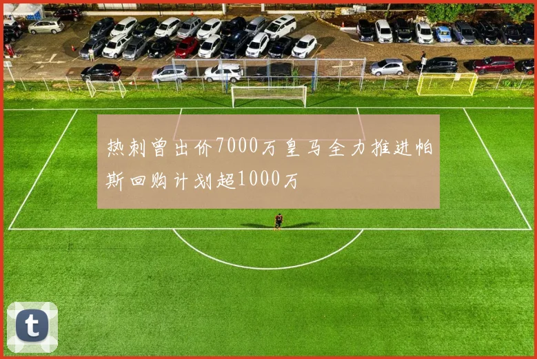 热刺曾出价7000万皇马全力推进帕斯回购计划超1000万