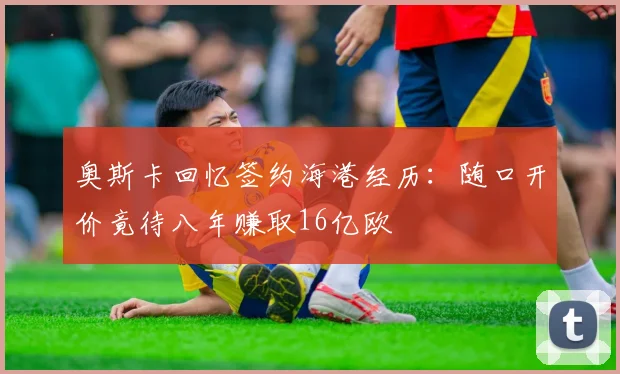 奥斯卡回忆签约海港经历：随口开价竟待八年赚取16亿欧
