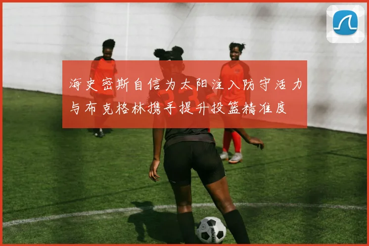 海史密斯自信为太阳注入防守活力与布克格林携手提升投篮精准度