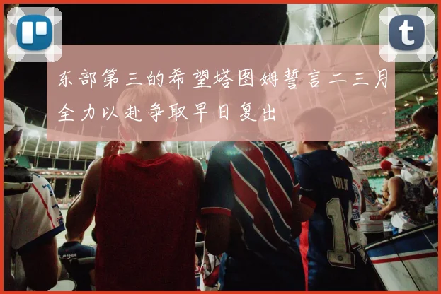东部第三的希望塔图姆誓言二三月全力以赴争取早日复出