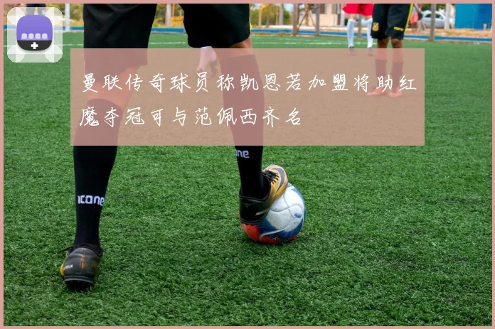 曼联传奇球员称凯恩若加盟将助红魔夺冠可与范佩西齐名