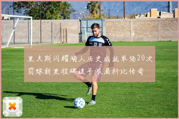 里夫斯闪耀湖人历史成就单场20次罚球新里程碑追平浓眉科比传奇