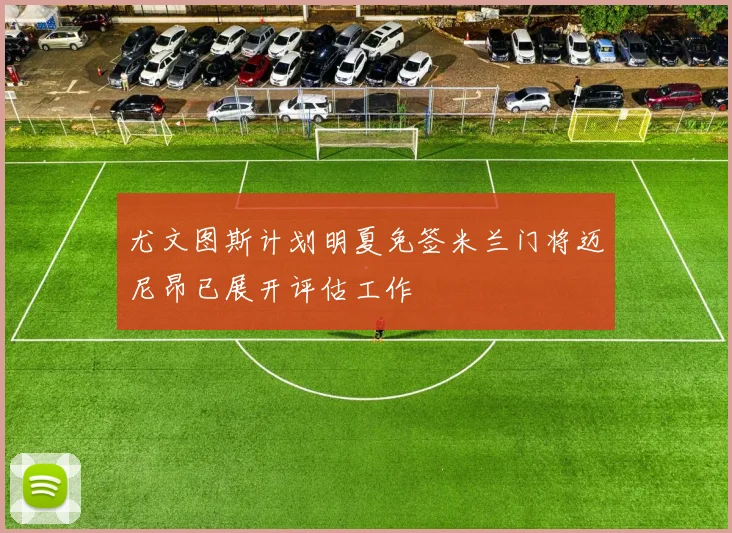 尤文图斯计划明夏免签米兰门将迈尼昂已展开评估工作