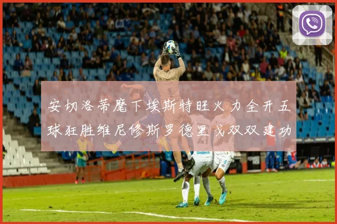 安切洛蒂麾下埃斯特旺火力全开五球狂胜维尼修斯罗德里戈双双建功