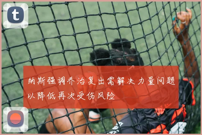 纳斯强调乔治复出需解决力量问题以降低再次受伤风险