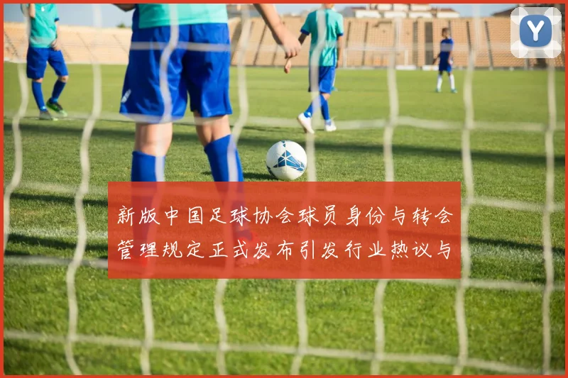 新版中国足球协会球员身份与转会管理规定正式发布引发行业热议与期待