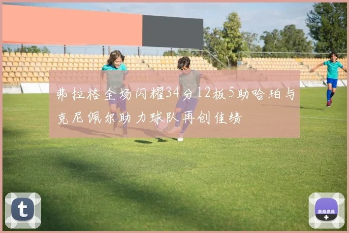 弗拉格全场闪耀34分12板5助哈珀与克尼佩尔助力球队再创佳绩