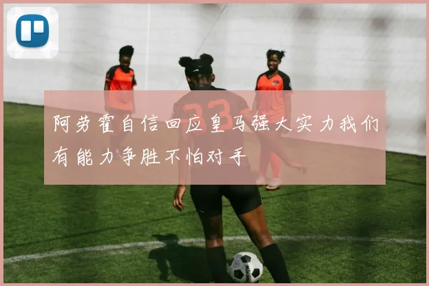 阿劳霍自信回应皇马强大实力我们有能力争胜不怕对手