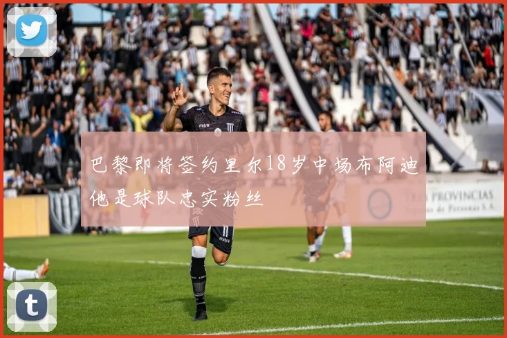 巴黎即将签约里尔18岁中场布阿迪他是球队忠实粉丝