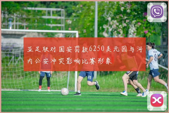 亚足联对国安罚款6250美元因与河内公安冲突影响比赛形象