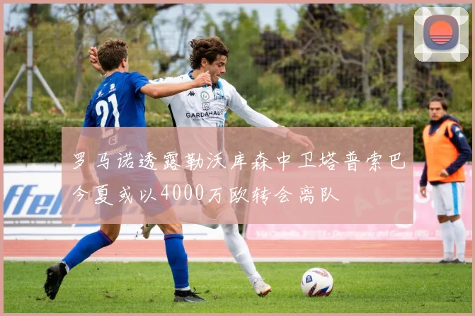 罗马诺透露勒沃库森中卫塔普索巴今夏或以4000万欧转会离队