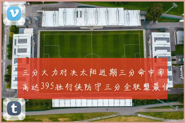 三分火力对决太阳近期三分命中率高达395独行侠防守三分全联盟最佳