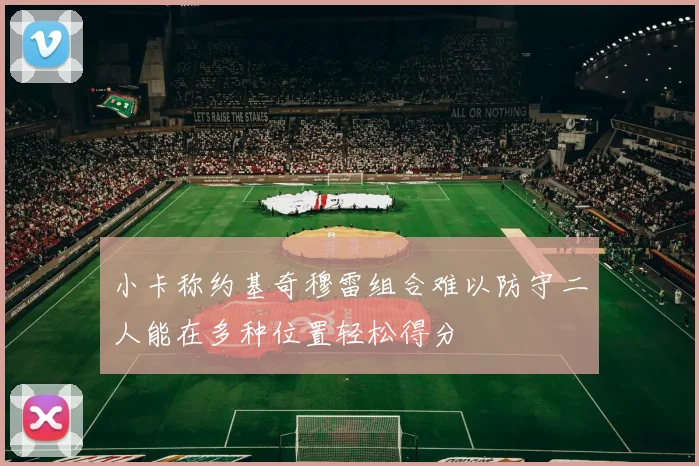 小卡称约基奇穆雷组合难以防守二人能在多种位置轻松得分